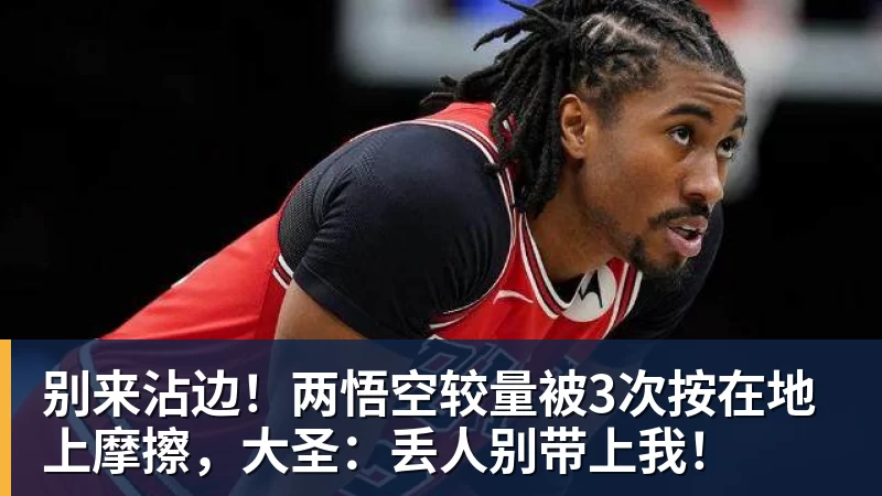 谈球吧别来沾边！两悟空较量被3次按在地上摩擦，大圣：丢人别带上我！