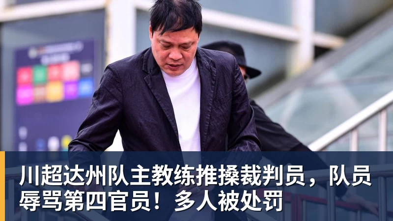 谈球吧川超达州队主教练推搡裁判员,队员辱骂第四官员!多人被处罚 谈球吧川超达州队主教练推搡裁判员,队员辱骂第四官员!多人被处罚