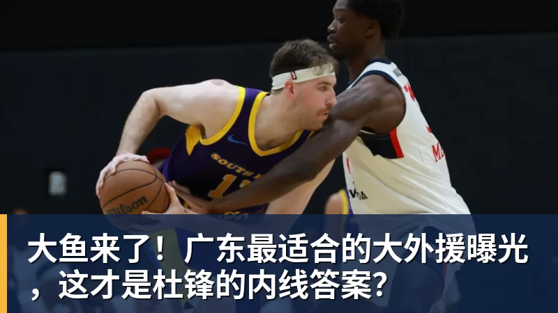 大鱼来了!广东最适合的大外援曝光,这才是杜锋的内线答案? 大鱼来了!广东最适合的大外援曝光,这才是杜锋的内线答案?